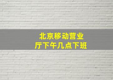 北京移动营业厅下午几点下班