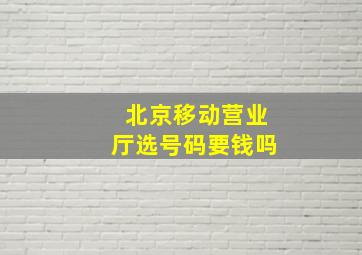 北京移动营业厅选号码要钱吗