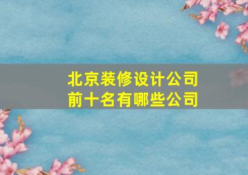 北京装修设计公司前十名有哪些公司