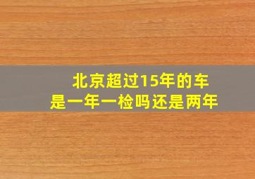 北京超过15年的车是一年一检吗还是两年