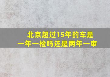 北京超过15年的车是一年一检吗还是两年一审