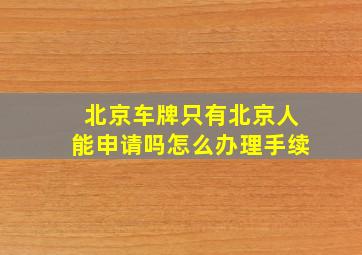 北京车牌只有北京人能申请吗怎么办理手续