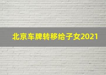 北京车牌转移给子女2021