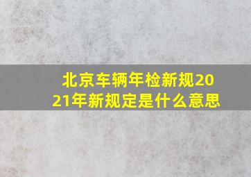 北京车辆年检新规2021年新规定是什么意思