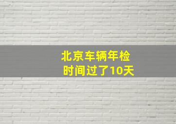 北京车辆年检时间过了10天