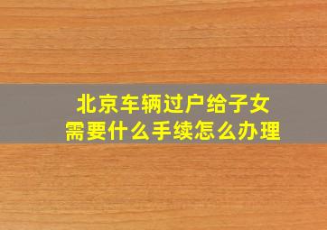 北京车辆过户给子女需要什么手续怎么办理