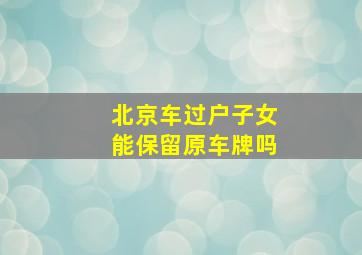 北京车过户子女能保留原车牌吗