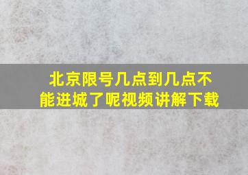 北京限号几点到几点不能进城了呢视频讲解下载