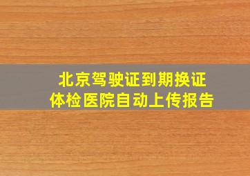 北京驾驶证到期换证体检医院自动上传报告