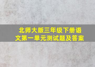 北师大版三年级下册语文第一单元测试题及答案