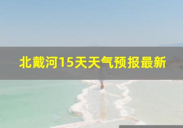 北戴河15天天气预报最新