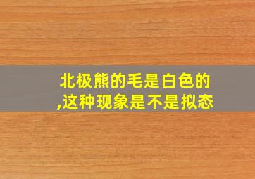 北极熊的毛是白色的,这种现象是不是拟态