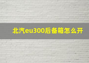 北汽eu300后备箱怎么开