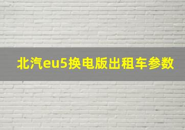 北汽eu5换电版出租车参数