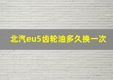 北汽eu5齿轮油多久换一次