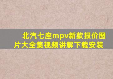 北汽七座mpv新款报价图片大全集视频讲解下载安装