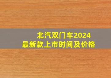 北汽双门车2024最新款上市时间及价格