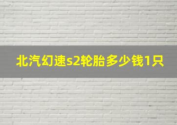 北汽幻速s2轮胎多少钱1只