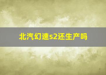 北汽幻速s2还生产吗