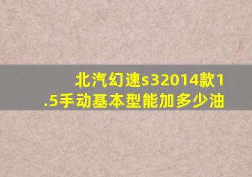 北汽幻速s32014款1.5手动基本型能加多少油