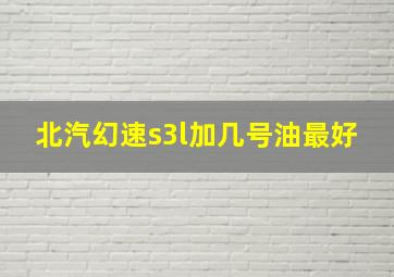 北汽幻速s3l加几号油最好