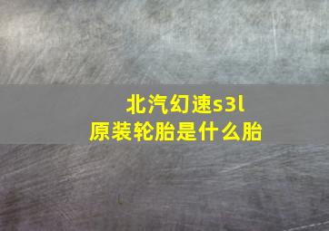 北汽幻速s3l原装轮胎是什么胎