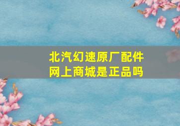 北汽幻速原厂配件网上商城是正品吗