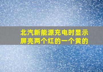 北汽新能源充电时显示屏亮两个红的一个黄的