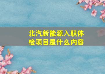 北汽新能源入职体检项目是什么内容