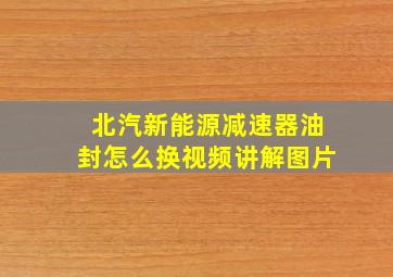 北汽新能源减速器油封怎么换视频讲解图片