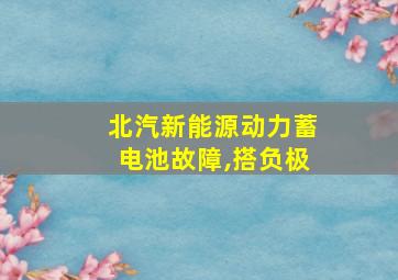 北汽新能源动力蓄电池故障,搭负极