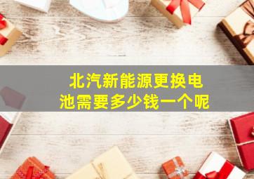 北汽新能源更换电池需要多少钱一个呢