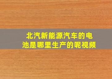 北汽新能源汽车的电池是哪里生产的呢视频