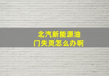 北汽新能源油门失灵怎么办啊