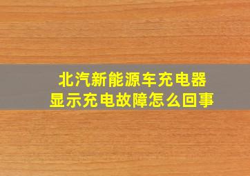 北汽新能源车充电器显示充电故障怎么回事