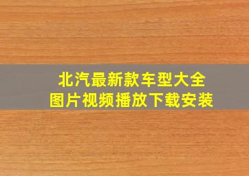 北汽最新款车型大全图片视频播放下载安装