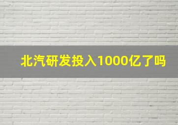 北汽研发投入1000亿了吗