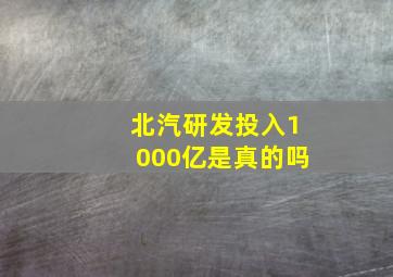 北汽研发投入1000亿是真的吗