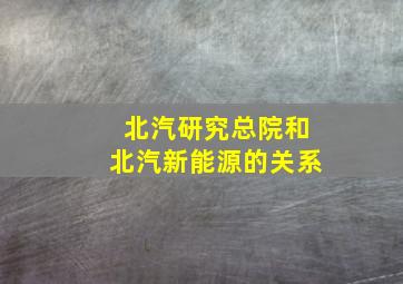 北汽研究总院和北汽新能源的关系