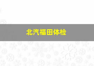 北汽福田体检