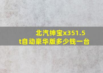 北汽绅宝x351.5t自动豪华版多少钱一台