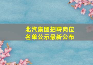 北汽集团招聘岗位名单公示最新公布