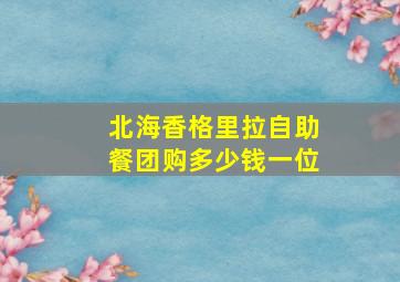 北海香格里拉自助餐团购多少钱一位