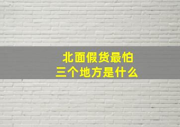 北面假货最怕三个地方是什么