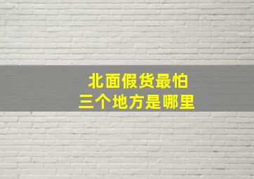 北面假货最怕三个地方是哪里