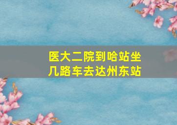 医大二院到哈站坐几路车去达州东站