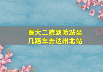 医大二院到哈站坐几路车去达州北站