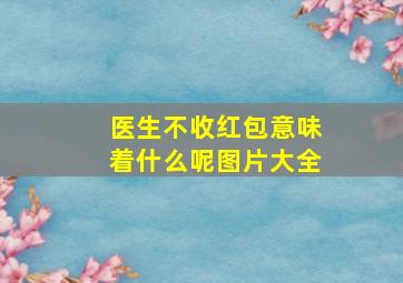 医生不收红包意味着什么呢图片大全