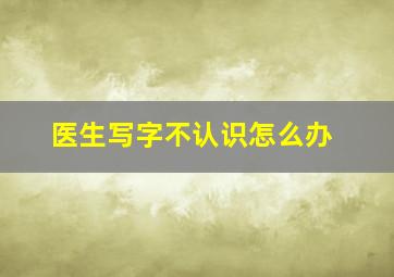 医生写字不认识怎么办