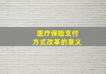 医疗保险支付方式改革的意义